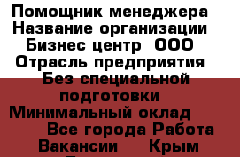 Помощник менеджера › Название организации ­ Бизнес центр, ООО › Отрасль предприятия ­ Без специальной подготовки › Минимальный оклад ­ 26 000 - Все города Работа » Вакансии   . Крым,Бахчисарай